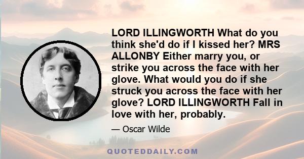 LORD ILLINGWORTH What do you think she'd do if I kissed her? MRS ALLONBY Either marry you, or strike you across the face with her glove. What would you do if she struck you across the face with her glove? LORD