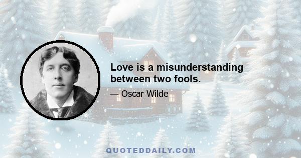 Love is a misunderstanding between two fools.