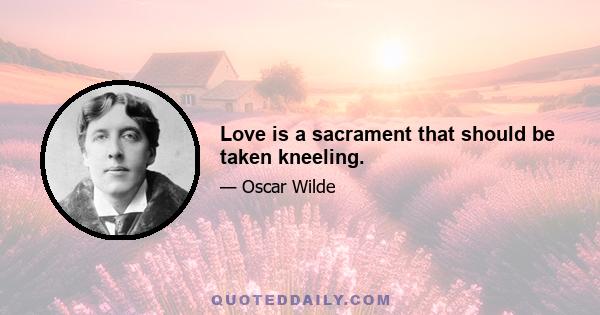 Love is a sacrament that should be taken kneeling.