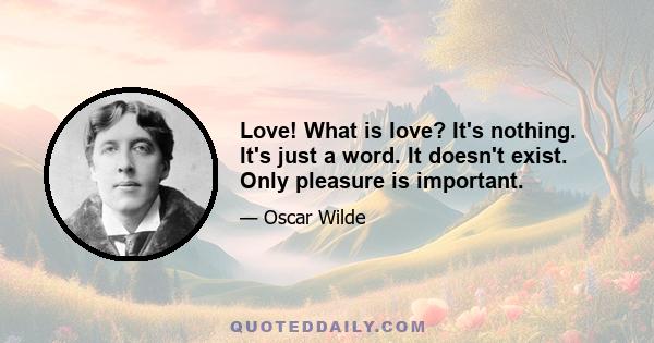 Love! What is love? It's nothing. It's just a word. It doesn't exist. Only pleasure is important.