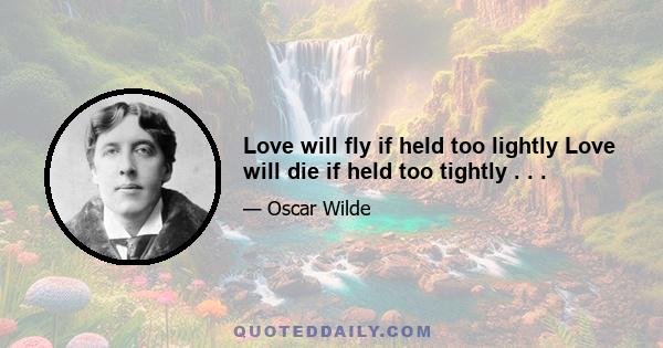 Love will fly if held too lightly Love will die if held too tightly . . .