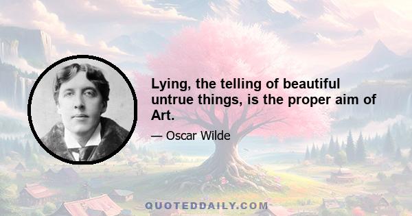 Lying, the telling of beautiful untrue things, is the proper aim of Art.