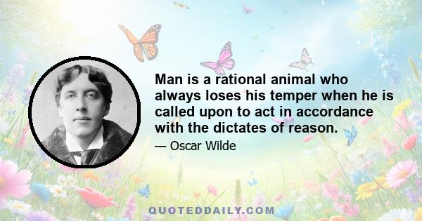 Man is a rational animal who always loses his temper when he is called upon to act in accordance with the dictates of reason.