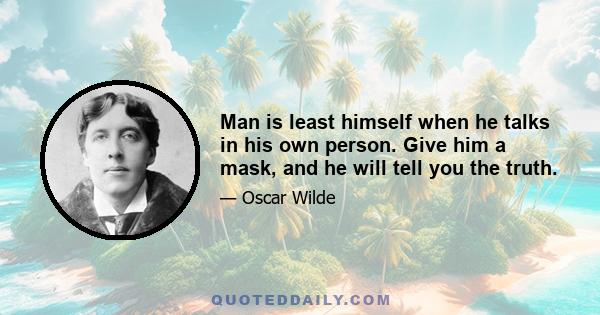 Man is least himself when he talks in his own person. Give him a mask, and he will tell you the truth.