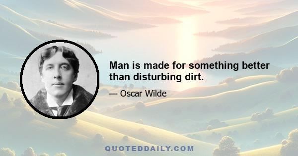 Man is made for something better than disturbing dirt.