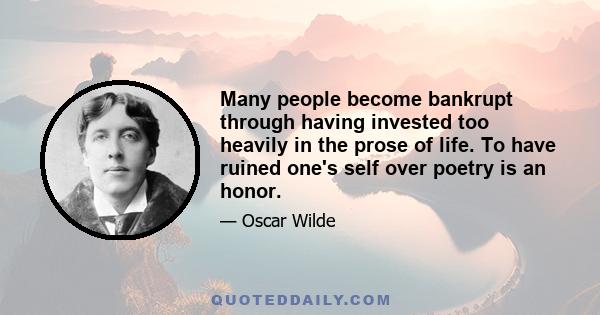 Many people become bankrupt through having invested too heavily in the prose of life. To have ruined one's self over poetry is an honor.