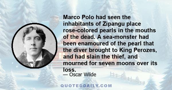 Marco Polo had seen the inhabitants of Zipangu place rose-colored pearls in the mouths of the dead. A sea-monster had been enamoured of the pearl that the diver brought to King Perozes, and had slain the thief, and