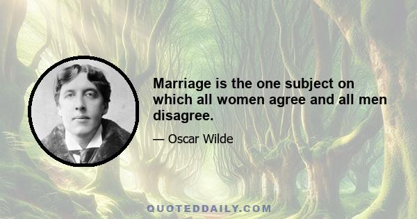 Marriage is the one subject on which all women agree and all men disagree.