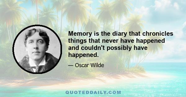 Memory is the diary that chronicles things that never have happened and couldn't possibly have happened.