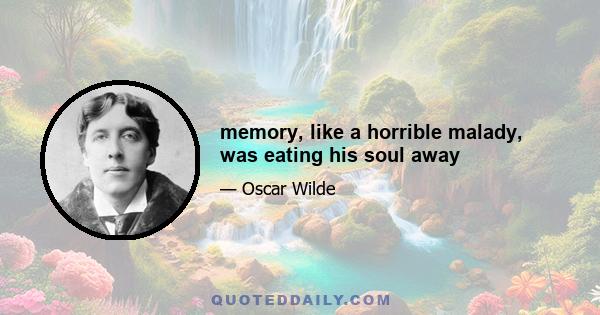 memory, like a horrible malady, was eating his soul away