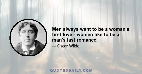 Men always want to be a woman's first love - women like to be a man's last romance.