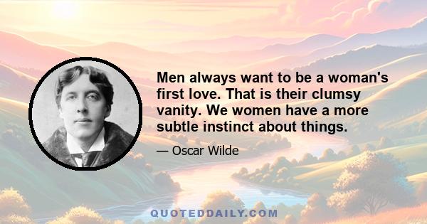 Men always want to be a woman's first love. That is their clumsy vanity. We women have a more subtle instinct about things.