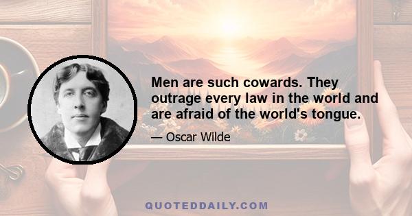 Men are such cowards. They outrage every law in the world and are afraid of the world's tongue.