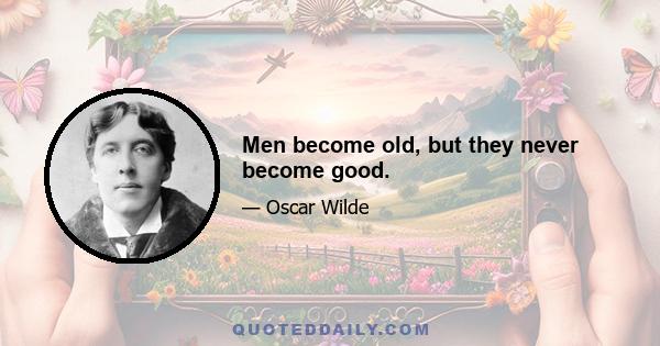 Men become old, but they never become good.