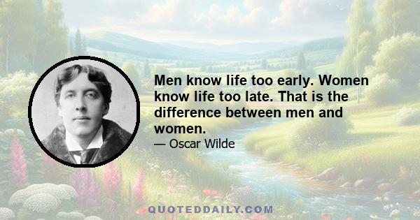 Men know life too early. Women know life too late. That is the difference between men and women.