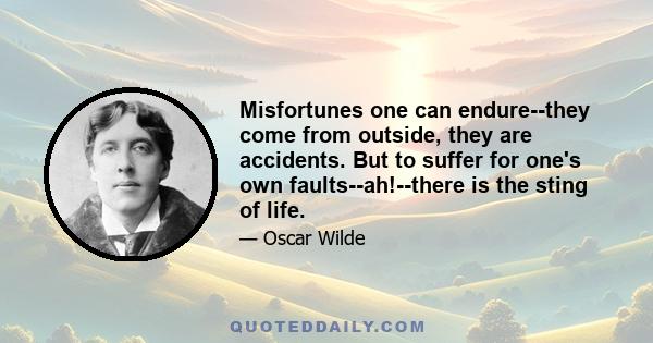 Misfortunes one can endure--they come from outside, they are accidents. But to suffer for one's own faults--ah!--there is the sting of life.