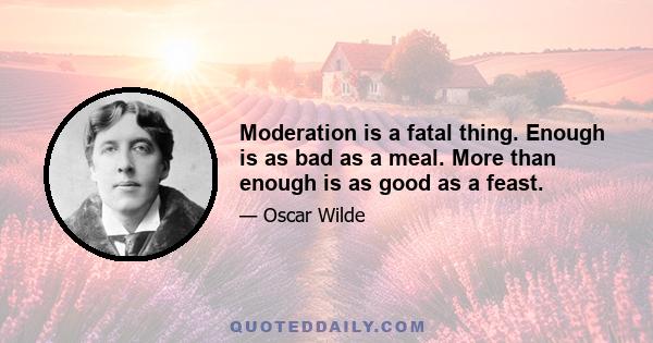 Moderation is a fatal thing. Enough is as bad as a meal. More than enough is as good as a feast.