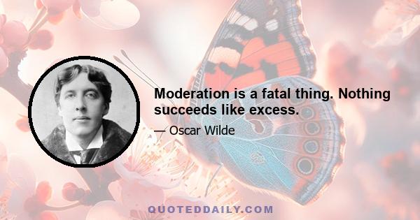 Moderation is a fatal thing. Nothing succeeds like excess.