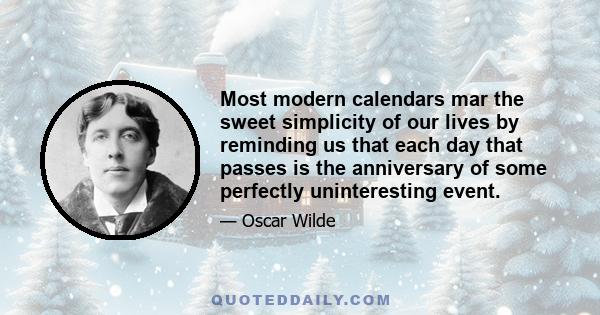 Most modern calendars mar the sweet simplicity of our lives by reminding us that each day that passes is the anniversary of some perfectly uninteresting event.