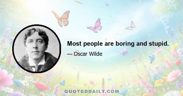 Most people are boring and stupid.