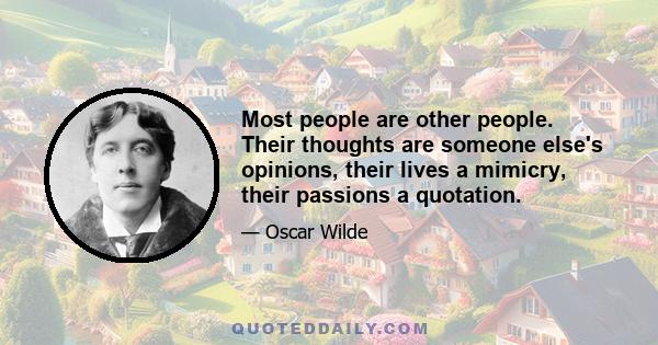 Most people are other people. Their thoughts are someone else's opinions, their lives a mimicry, their passions a quotation.