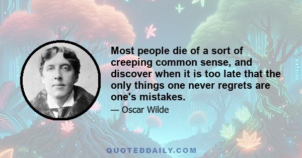 Most people die of a sort of creeping common sense, and discover when it is too late that the only things one never regrets are one's mistakes.