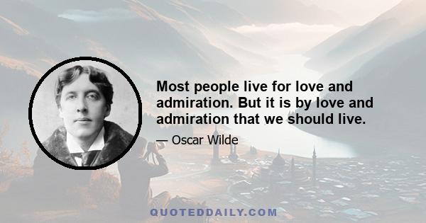 Most people live for love and admiration. But it is by love and admiration that we should live.