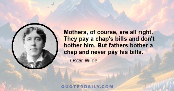 Mothers, of course, are all right. They pay a chap's bills and don't bother him. But fathers bother a chap and never pay his bills.