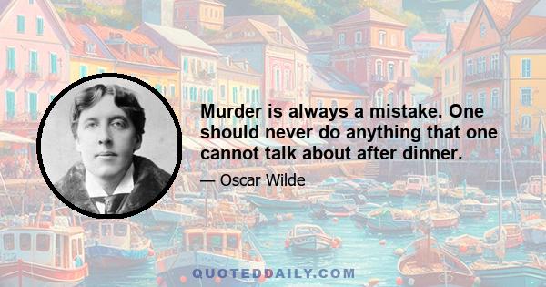 Murder is always a mistake. One should never do anything that one cannot talk about after dinner.