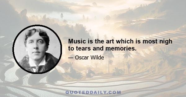 Music is the art which is most nigh to tears and memories.