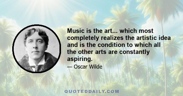 Music is the art... which most completely realizes the artistic idea and is the condition to which all the other arts are constantly aspiring.