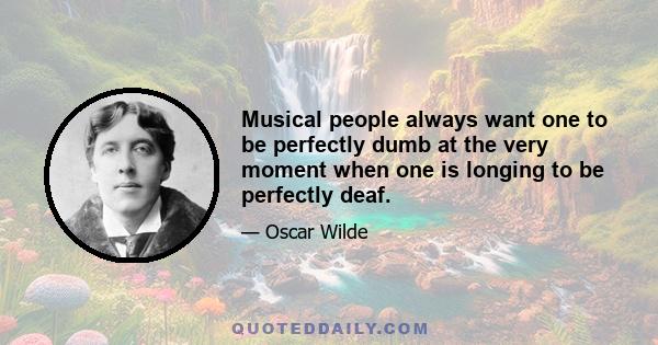 Musical people always want one to be perfectly dumb at the very moment when one is longing to be perfectly deaf.