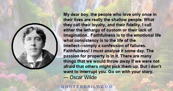 My dear boy, the people who love only once in their lives are really the shallow people. What they call their loyalty, and their fidelity, I call either the lethargy of custom or their lack of imagination.. Faithfulness 