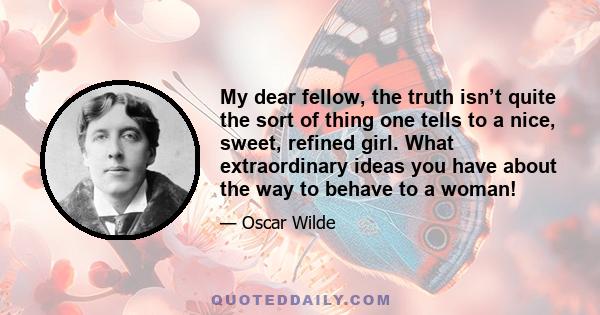 My dear fellow, the truth isn’t quite the sort of thing one tells to a nice, sweet, refined girl. What extraordinary ideas you have about the way to behave to a woman!