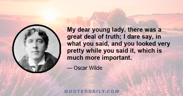 My dear young lady, there was a great deal of truth; I dare say, in what you said, and you looked very pretty while you said it, which is much more important.