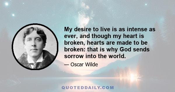 My desire to live is as intense as ever, and though my heart is broken, hearts are made to be broken: that is why God sends sorrow into the world.