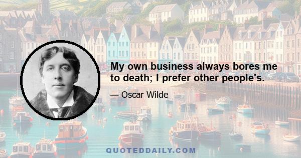 My own business always bores me to death; I prefer other people's.