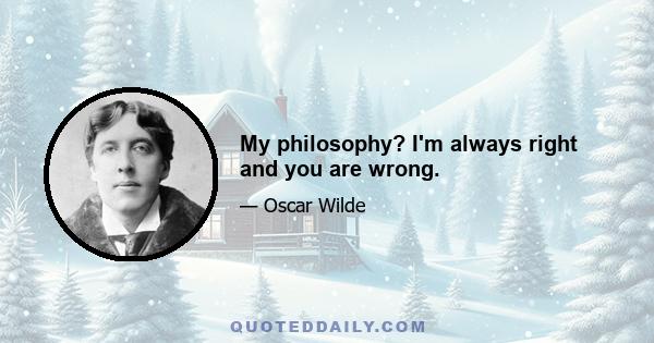 My philosophy? I'm always right and you are wrong.