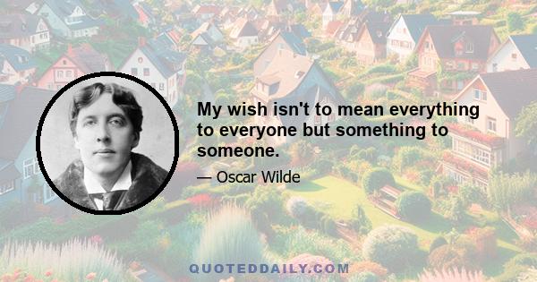 My wish isn't to mean everything to everyone but something to someone.