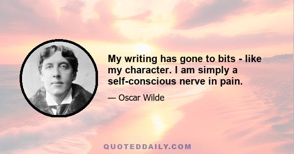 My writing has gone to bits - like my character. I am simply a self-conscious nerve in pain.