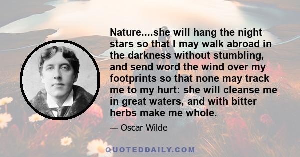 Nature....she will hang the night stars so that I may walk abroad in the darkness without stumbling, and send word the wind over my footprints so that none may track me to my hurt: she will cleanse me in great waters,