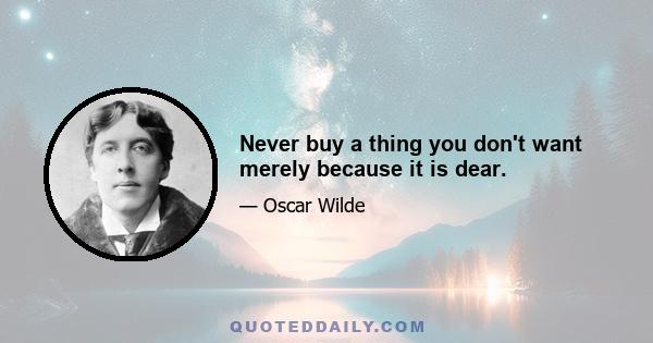 Never buy a thing you don't want merely because it is dear.