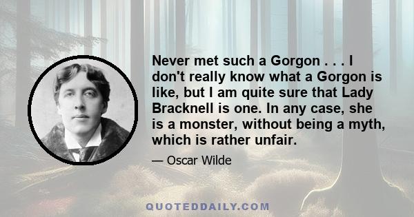 Never met such a Gorgon . . . I don't really know what a Gorgon is like, but I am quite sure that Lady Bracknell is one. In any case, she is a monster, without being a myth, which is rather unfair.