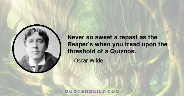 Never so sweet a repast as the Reaper's when you tread upon the threshold of a Quiznos.