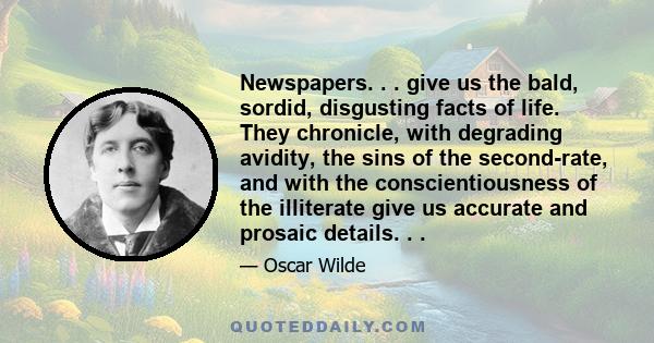 Newspapers. . . give us the bald, sordid, disgusting facts of life. They chronicle, with degrading avidity, the sins of the second-rate, and with the conscientiousness of the illiterate give us accurate and prosaic