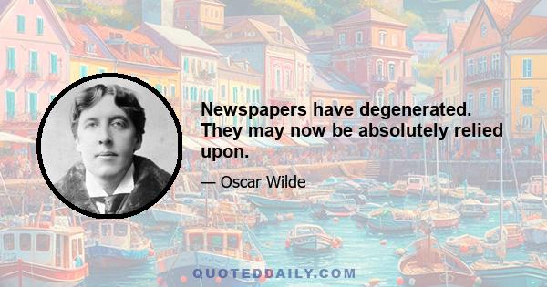 Newspapers have degenerated. They may now be absolutely relied upon.