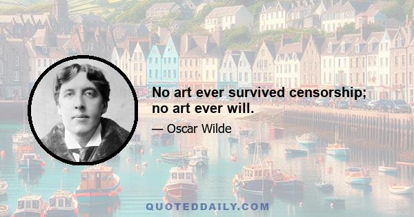 No art ever survived censorship; no art ever will.