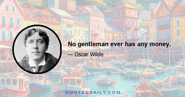 No gentleman ever has any money.