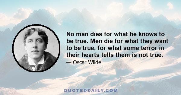 No man dies for what he knows to be true. Men die for what they want to be true, for what some terror in their hearts tells them is not true.