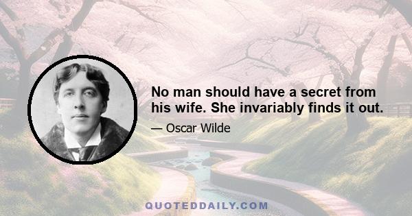 No man should have a secret from his wife. She invariably finds it out.